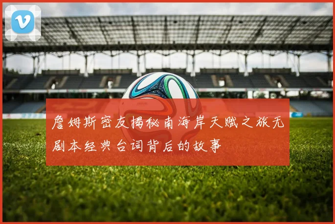 詹姆斯密友揭秘南海岸天赋之旅无剧本经典台词背后的故事