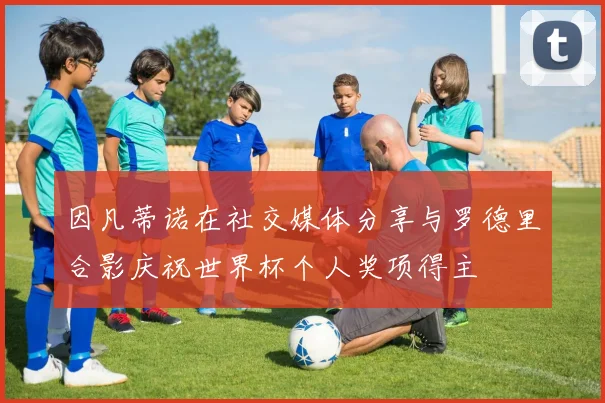 因凡蒂诺在社交媒体分享与罗德里合影庆祝世界杯个人奖项得主