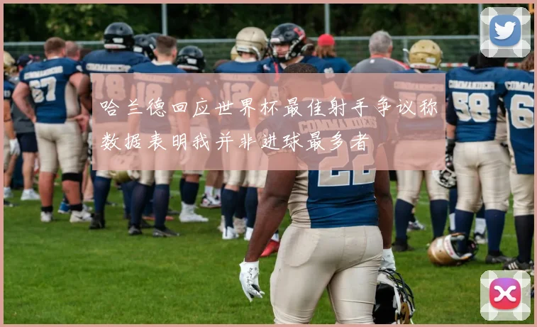 哈兰德回应世界杯最佳射手争议称数据表明我并非进球最多者