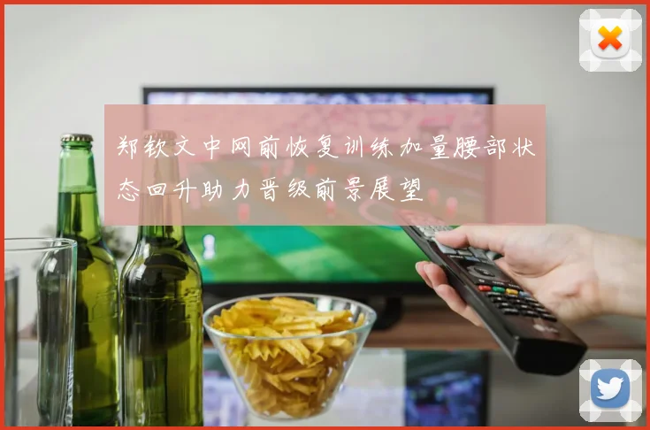 郑钦文中网前恢复训练加量腰部状态回升助力晋级前景展望