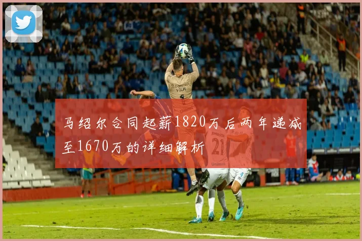 马绍尔合同起薪1820万后两年递减至1670万的详细解析
