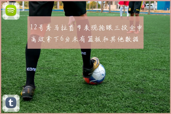 12号秀马拉首节表现抢眼三投全中高效拿下6分未有篮板和其他数据
