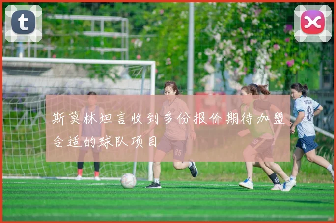 斯莫林坦言收到多份报价期待加盟合适的球队项目