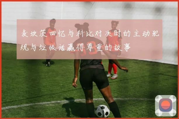 麦坎茨回忆与科比对决时的主动犯规与垃圾话赢得尊重的故事