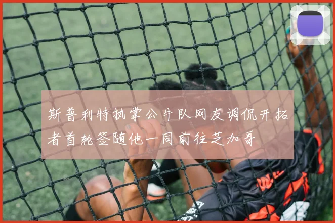 斯普利特执掌公牛队网友调侃开拓者首轮签随他一同前往芝加哥