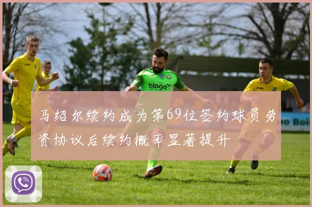 马绍尔续约成为第69位签约球员劳资协议后续约概率显著提升