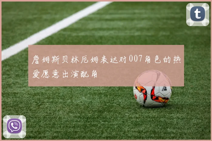 詹姆斯贝林厄姆表达对007角色的热爱愿意出演配角